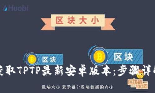 如何从官网获取TPTP最新安卓版本:步骤详解与常见问题