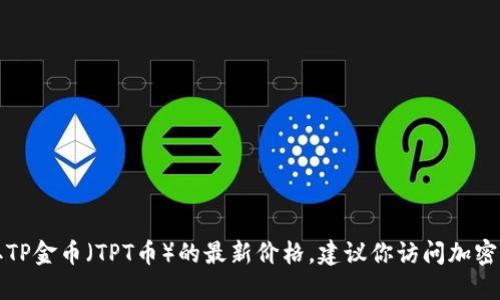 抱歉，我无法提供实时的价格数据或更新。如果你需要获取TP金币（TPT币）的最新价格，建议你访问加密货币交易平台或财务网站，以获取最新的信息和市场动态。