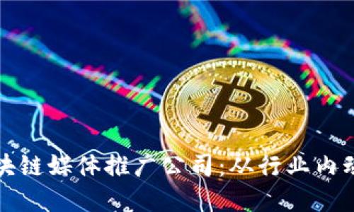全球领先的区块链媒体推广公司:从行业内动态到品牌曝光
