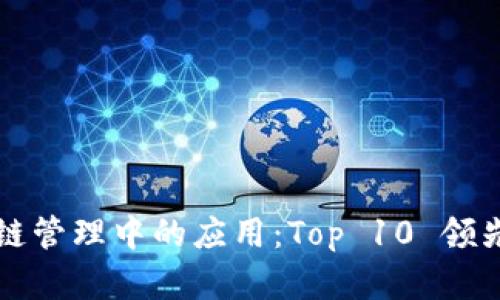 区块链技术在供应链管理中的应用：Top 10 领先企业及其解决方案