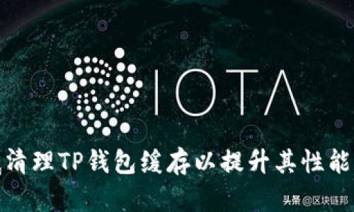 如何彻底清理TP钱包缓存以提升其性能和安全性