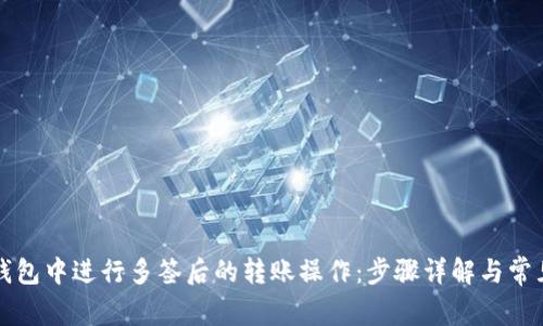 如何在TP钱包中进行多签后的转账操作:步骤详解与常见问题解答
