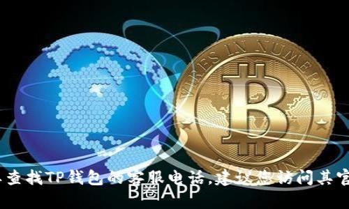 抱歉，我无法提供具体的客服电话信息。如果您需要查找TP钱包的客服电话，建议您访问其官方网站或相关的客服支持页面以获取最新的信息。