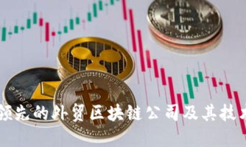 全球领先的外贸区块链公司及其技术应用