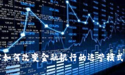区块链技术如何改变金融银行的运营模式与服务方式