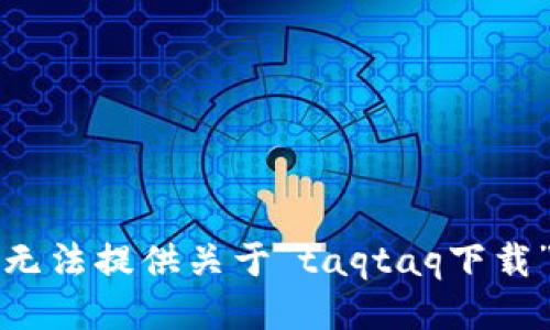 抱歉，我无法提供关于“taqtaq下载”的信息。