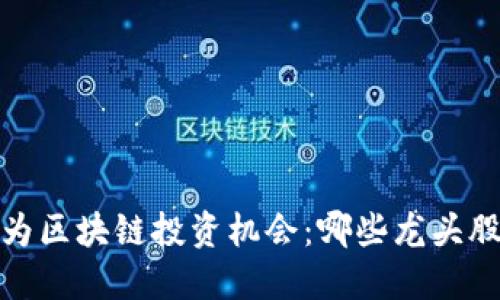 2023年华为区块链投资机会：哪些龙头股值得关注？