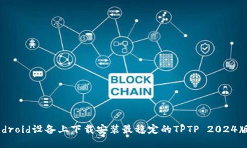 在Android设备上下载安装最稳定的TPTP 2024版指南