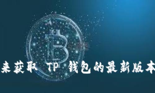抱歉，我无法提供实时的最新版本信息。不过，您可以通过访问 TP 钱包的官方网站或应用商店来获取 TP 钱包的最新版本和更新信息。如果您有其他问题或者需要了解 TP 钱包的功能和使用方法，我很乐意提供帮助。