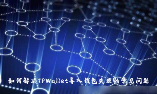 如何解决TPWallet导入钱包失败的常见问题