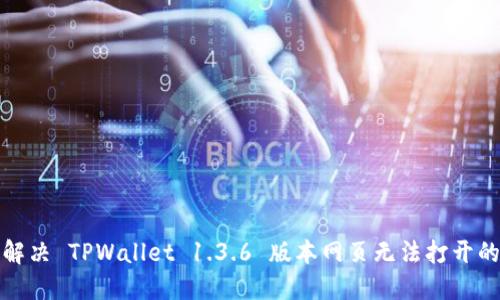 如何解决 TPWallet 1.3.6 版本网页无法打开的问题