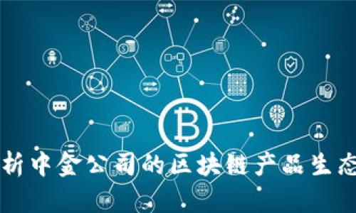 深入剖析中金公司的区块链产品生态与创新