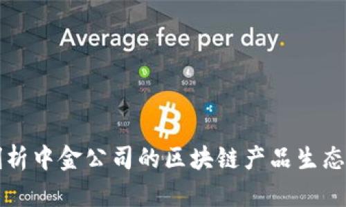 深入剖析中金公司的区块链产品生态与创新