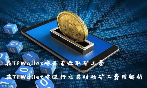在TPWallet中是否收取矿工费
在TPWallet中进行交易时的矿工费用解析