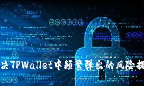 如何解决TPWallet中频繁弹出的风险提示问题