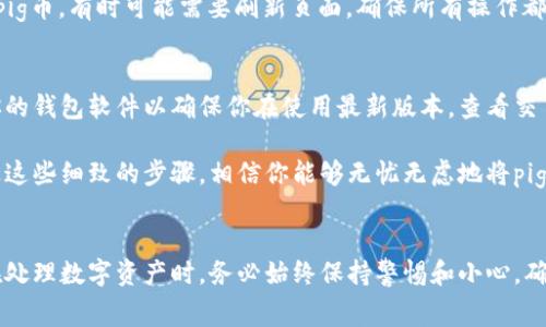 pig币是一种加密货币，它的转移过程通常需要一些特定的步骤。将pig币转移到TP Wallet并不复杂，但需要一些细致的操作。以下是详细的步骤和解释，帮助你顺利完成转账。

步骤一：准备工作
在进行转账之前，你需要确认自己的钱包地址。确保你的TP Wallet已经安装并设置完毕。下载并安装TP Wallet后，创建一个账户或恢复一个现有的钱包。如果你是新用户，记得妥善保管你的助记词或私钥，因为这对于安全十分重要。

步骤二：获取TP Wallet地址
打开TP Wallet，选择“接收”选项，系统会显示一个地址二维码和一串字母数字组合的地址。复制这个地址，确保它是正确的，因为发送到错误的地址可能导致资产丢失。

步骤三：打开你的pig币钱包
接下来，登录到你的pig币钱包。无论你使用的是网页版钱包、桌面客户端还是移动应用，找到“发送”或“转账”的选项。这个步骤通常会在不同的钱包界面上有所不同，所以务必仔细寻找相关按钮。

步骤四：输入目标地址和金额
在发送页面，输入你刚刚从TP Wallet复制的地址。在指定金额时，确保你了解当前的网络手续费。根据交易繁忙程度，手续费可能有所不同。值得注意的是，有些钱包会让你选择不同的手续费选项，通常选择较高的手续费可以加速交易。

步骤五：确认并发送
在输入信息完成后，仔细检查一次接收地址和金额是否正确。有时可以在发送金额下方看到交易摘要，再次确认无误后，点击“发送”或“确认”按钮。部分钱包会要求输入交易密码或进行其他安全验证步骤。在确认后，系统会处理你的交易。

步骤六：等待交易确认
转账后，交易会被广播到区块链网络，你可以在交易记录中查看状态。通常情况下，交易确认需要几分钟到半小时不等，具体视乎网络的拥堵情况。

步骤七：在TP Wallet中查看交易状态
当交易确认后，打开TP Wallet，检查你的资产是否已更新。你可以在“资产”页面查看到新增的pig币，有时可能需要刷新页面。确保所有操作都已成功完成后，再次确认你的资产安全。

额外提示
在做任何转账时，务必保持警惕，确保你的设备安全，避免使用公共Wi-Fi进行交易，随时更新你的钱包软件以确保你在使用最新版本。查看交易记录时，确保你在官方渠道上进行，不要点击不明链接。

对于初次操作转账的用户，不妨在购买或转账少量资产进行测试，以减少错误带来的损失。通过这些细致的步骤，相信你能够无忧无虑地将pig币转移到TP Wallet，享受数字资产的便捷与乐趣。

总结
将pig币转移到TP Wallet虽然涉及到多个步骤，但只要按照流程仔细操作，就能够顺利完成。在处理数字资产时，务必始终保持警惕和小心，确保自己的资产安全。希望这些信息能够帮助你更好地理解这一过程！