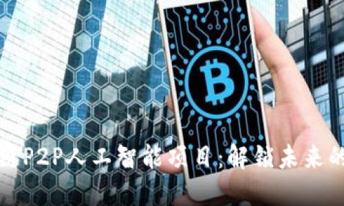 探索区块链P2P人工智能项目：解锁未来的技术潜力