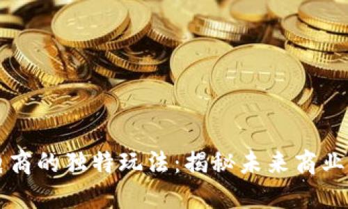 区块链电商的独特玩法：揭秘未来商业的新模式