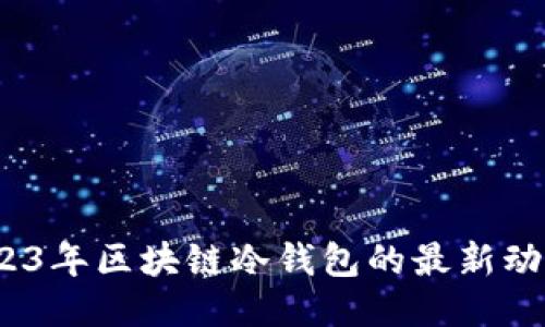 深入探索：2023年区块链冷钱包的最新动态与安全指南