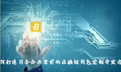 如何打造符合企业需求的区块链钱包定制开发方案