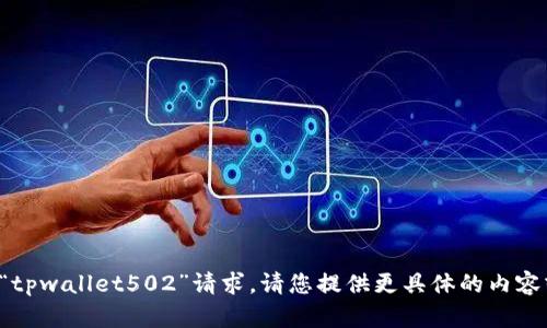 很抱歉，我无法处理您输入的“tpwallet502”请求。请您提供更具体的内容或问题，以便我能够帮助到您。