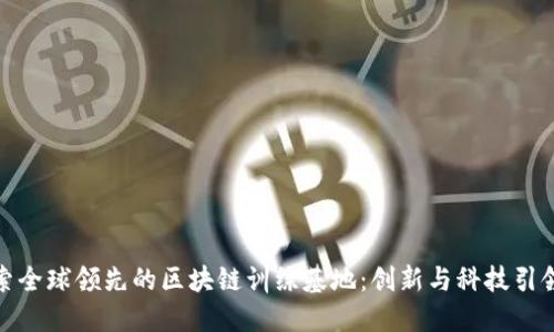 : 探索全球领先的区块链训练基地:创新与科技引领未来