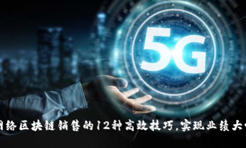 掌握网络区块链销售的12种高效技巧,实现业绩大幅提升