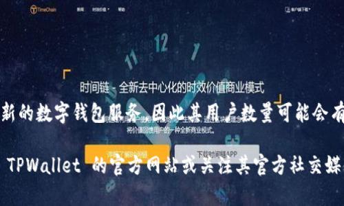 截至我最后的数据更新（2023年10月），TPWallet 是一个相对较新的数字钱包服务，因此其用户数量可能会有所变化，具体数字通常需要通过官方渠道或相关机构发布来确认。

如果你想了解 TPWallet 的最新用户数量或相关信息，建议访问 TPWallet 的官方网站或关注其官方社交媒体平台，以获取最准确和最新的用户数据和动态。